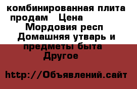 комбинированная плита продам › Цена ­ 14 000 - Мордовия респ. Домашняя утварь и предметы быта » Другое   